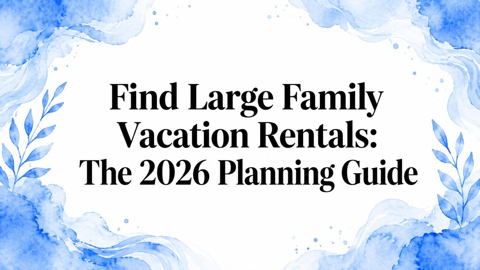 Find Large Family Vacation Rentals: The 2026 Planning Guide